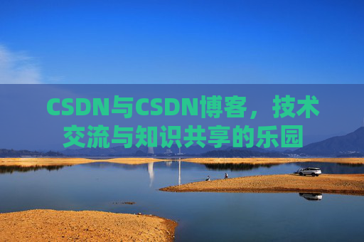CSDN与CSDN博客,技术交流与知识共享的乐园